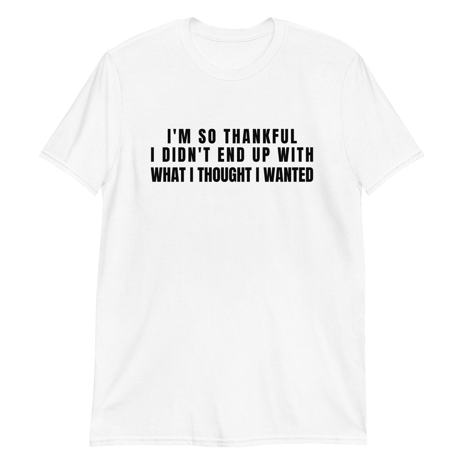 I'm So Thankful I Didn't End Up With What I Thought I Wanted | Short-Sleeve Unisex T-Shirt | For a Slim Fit Order a Size Down - Catch This Tea Shirts