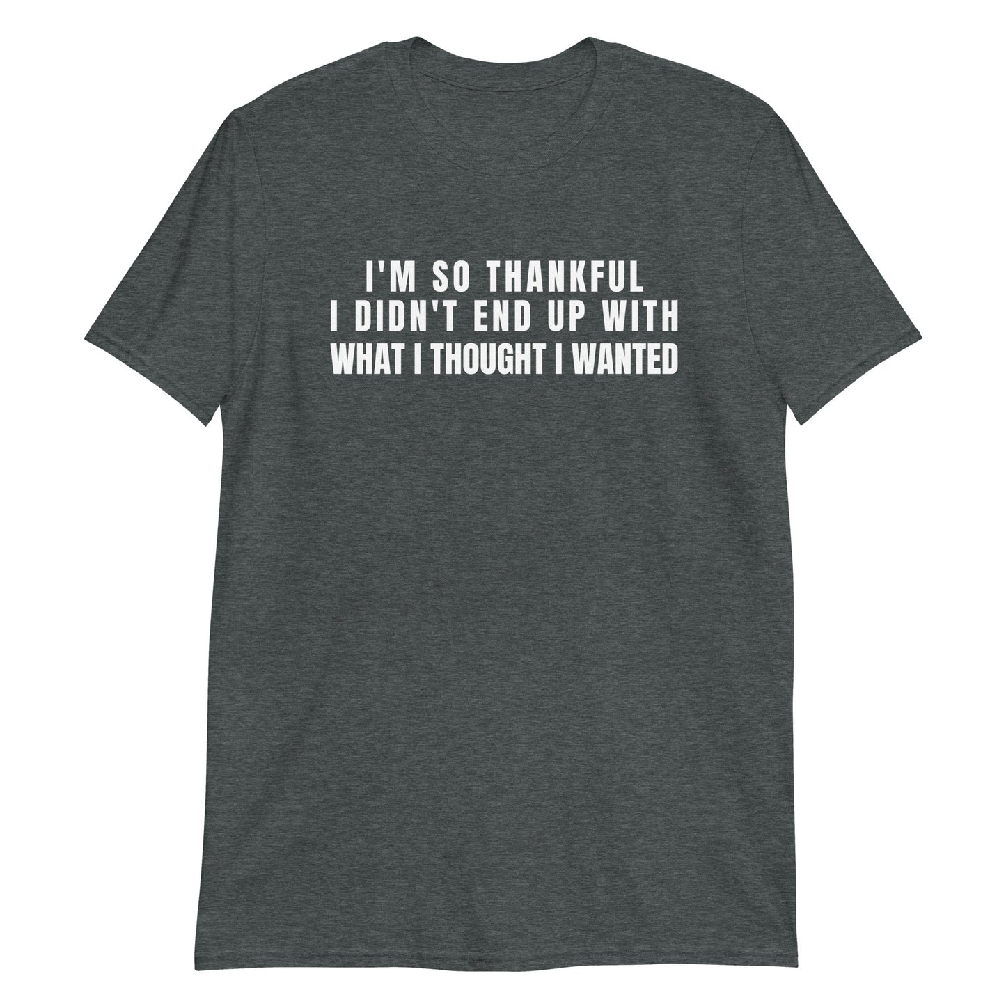 I'm So Thankful I Didn't End Up With What I Thought I Wanted | Short-Sleeve Unisex T-Shirt | For a Slim Fit Order a Size Down - Catch This Tea Shirts