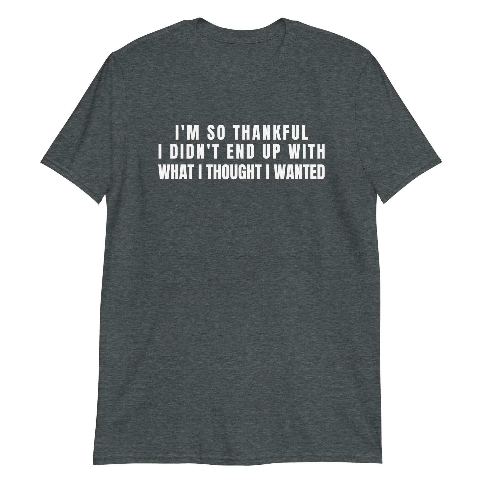 I'm So Thankful I Didn't End Up With What I Thought I Wanted | Short-Sleeve Unisex T-Shirt | For a Slim Fit Order a Size Down - Catch This Tea Shirts