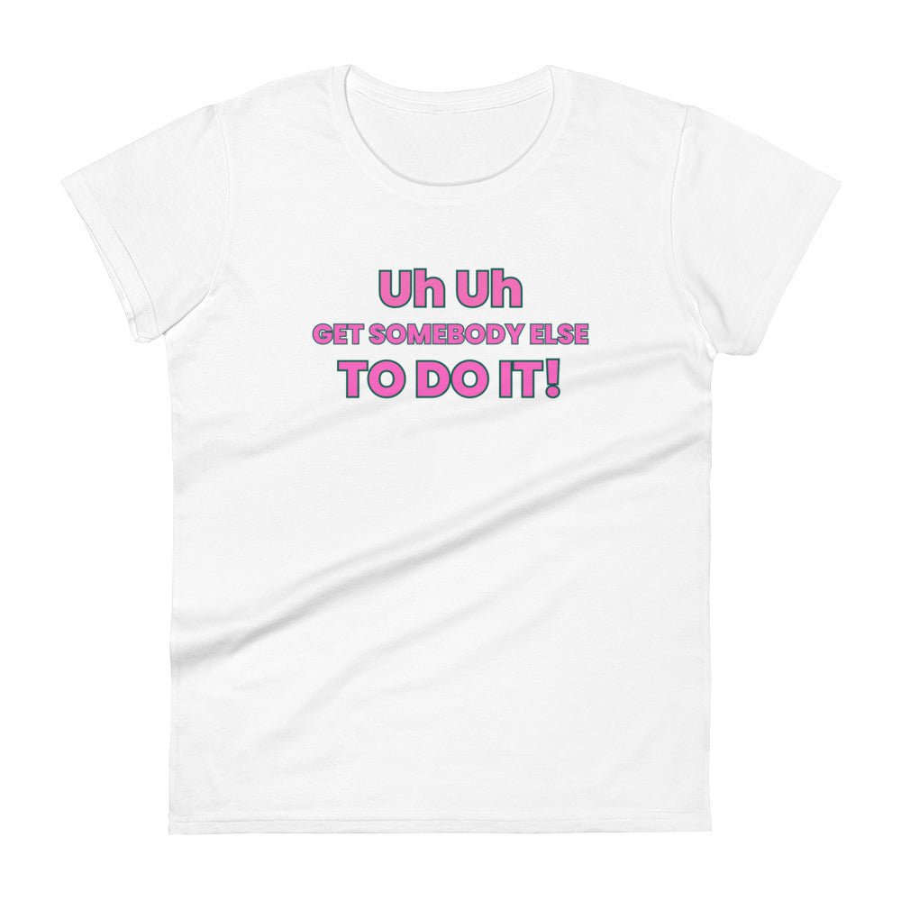 Uh Uh Get Somebody Else To Do It! Women's short sleeve t-shirt - Catch This Tea Shirts